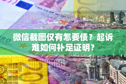 武汉微信截图仅有怎要债？起诉难如何补足证明？